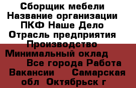 Сборщик мебели › Название организации ­ ПКФ Наше Дело › Отрасль предприятия ­ Производство › Минимальный оклад ­ 30 000 - Все города Работа » Вакансии   . Самарская обл.,Октябрьск г.